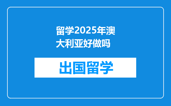 留学2025年澳大利亚好做吗