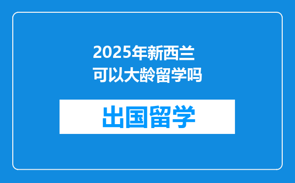 2025年新西兰可以大龄留学吗