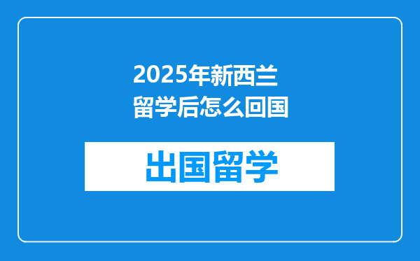 2025年新西兰留学后怎么回国