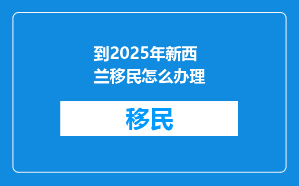 到2025年新西兰移民怎么办理