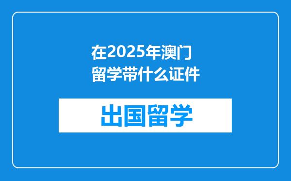 在2025年澳门留学带什么证件