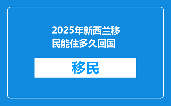 2025年新西兰移民能住多久回国