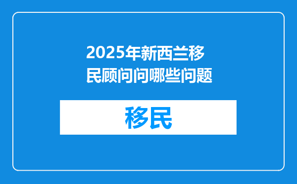 2025年新西兰移民顾问问哪些问题
