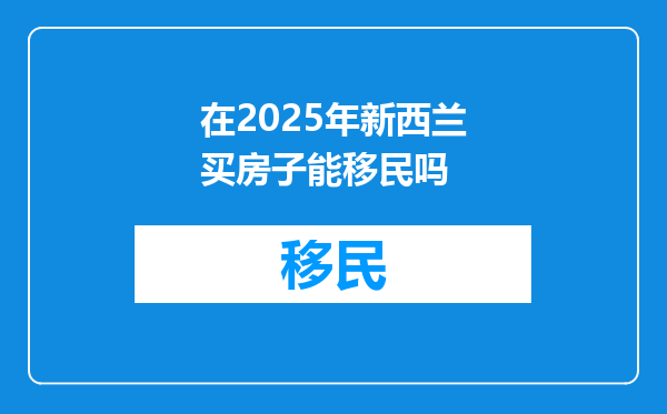 在2025年新西兰买房子能移民吗