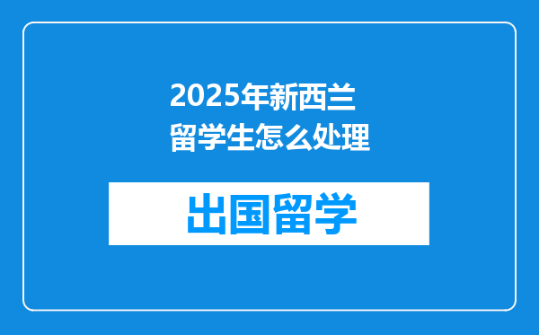 2025年新西兰留学生怎么处理