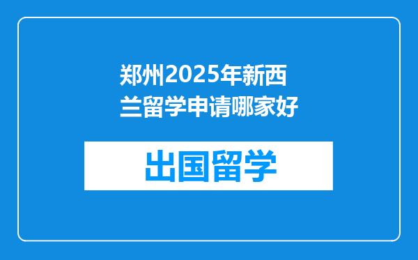 郑州2025年新西兰留学申请哪家好