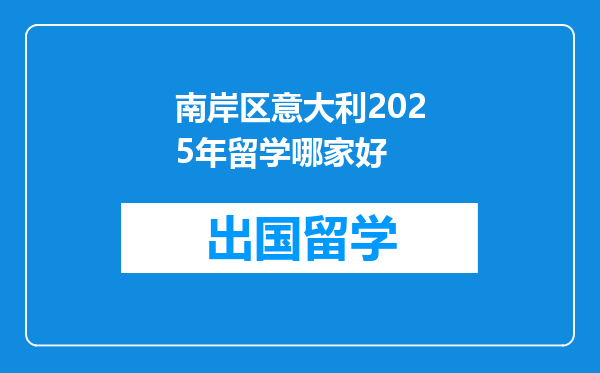 南岸区意大利2025年留学哪家好