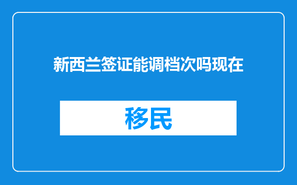 新西兰签证能调档次吗现在