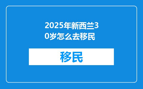 2025年新西兰30岁怎么去移民