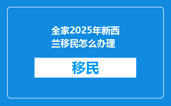 全家2025年新西兰移民怎么办理