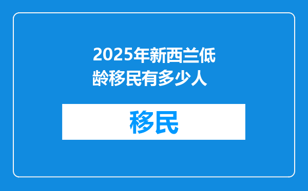 2025年新西兰低龄移民有多少人