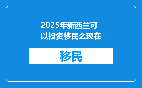 2025年新西兰可以投资移民么现在