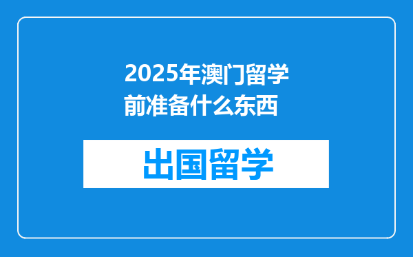 2025年澳门留学前准备什么东西