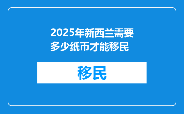 2025年新西兰需要多少纸币才能移民
