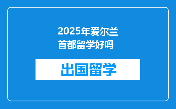 2025年爱尔兰首都留学好吗