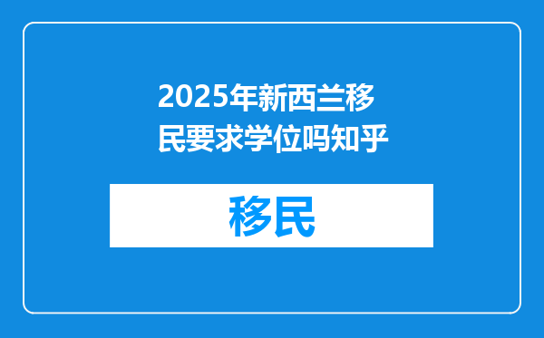 2025年新西兰移民要求学位吗知乎