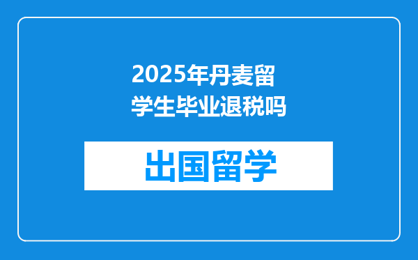 2025年丹麦留学生毕业退税吗