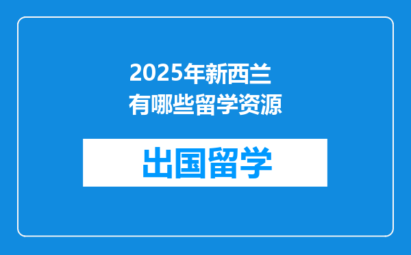 2025年新西兰有哪些留学资源