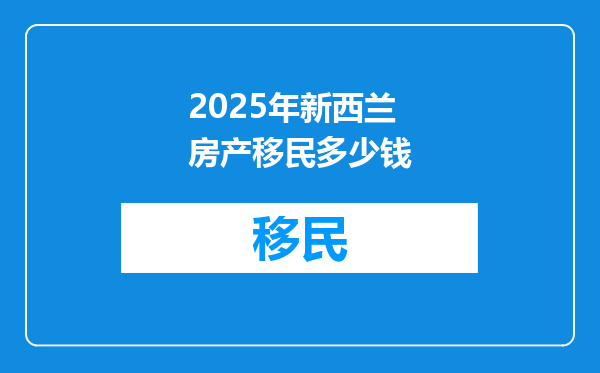 2025年新西兰房产移民多少钱