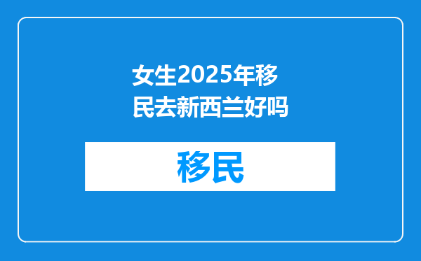 女生2025年移民去新西兰好吗