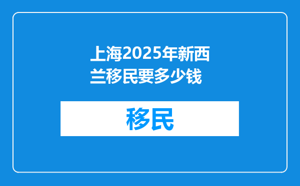 上海2025年新西兰移民要多少钱