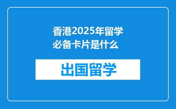 香港2025年留学必备卡片是什么
