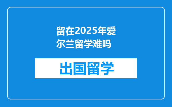 留在2025年爱尔兰留学难吗