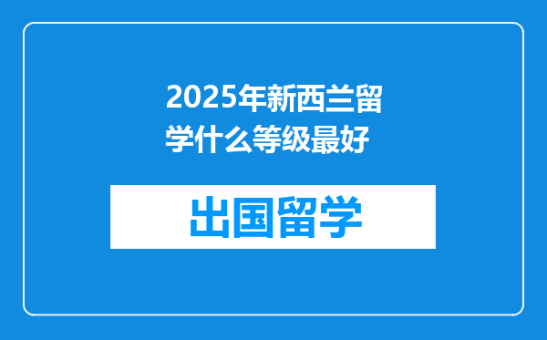 2025年新西兰留学什么等级最好