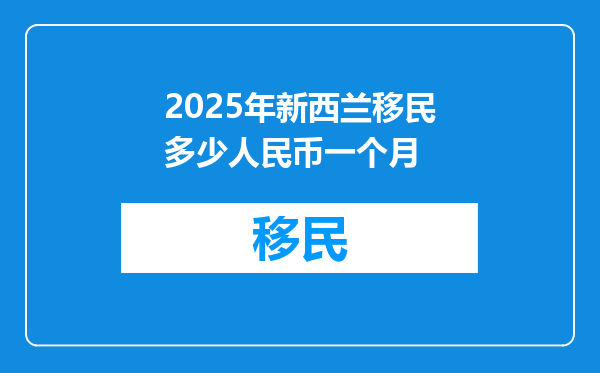 2025年新西兰移民多少人民币一个月