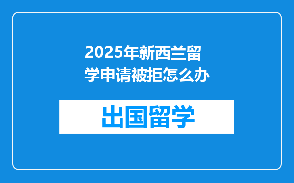 2025年新西兰留学申请被拒怎么办
