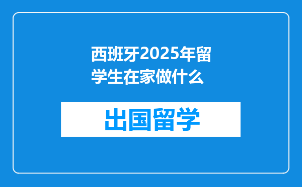 西班牙2025年留学生在家做什么