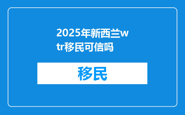 2025年新西兰wtr移民可信吗