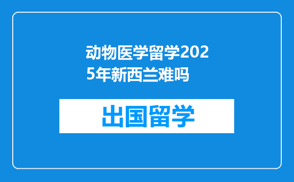 动物医学留学2025年新西兰难吗