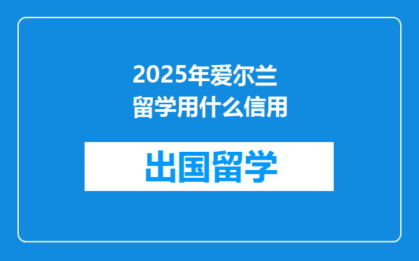 2025年爱尔兰留学用什么信用