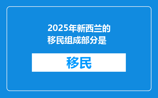 2025年新西兰的移民组成部分是