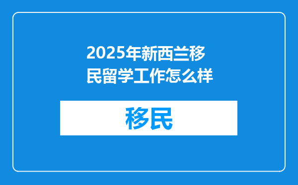 2025年新西兰移民留学工作怎么样