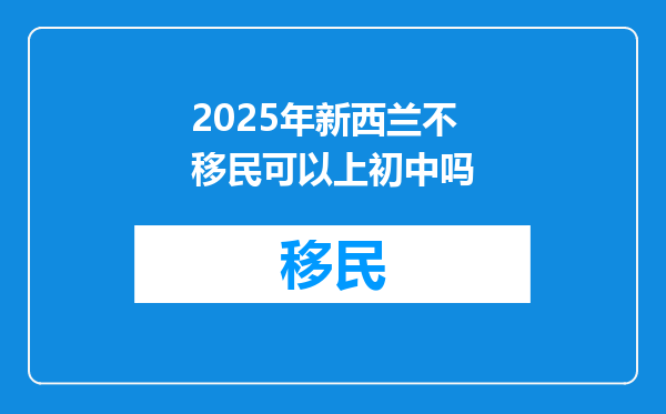 2025年新西兰不移民可以上初中吗