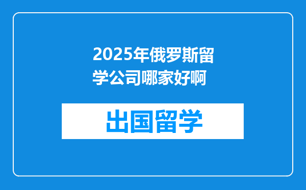 2025年俄罗斯留学公司哪家好啊
