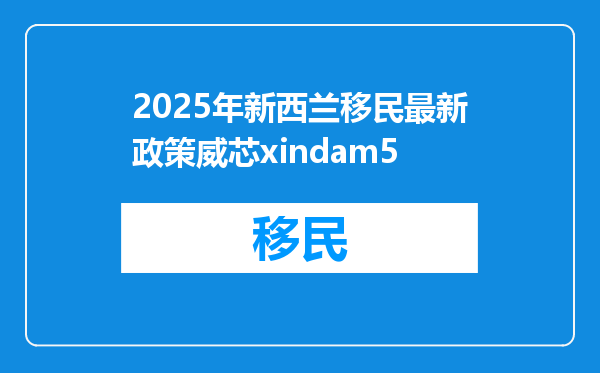 2025年新西兰移民最新政策威芯xindam5