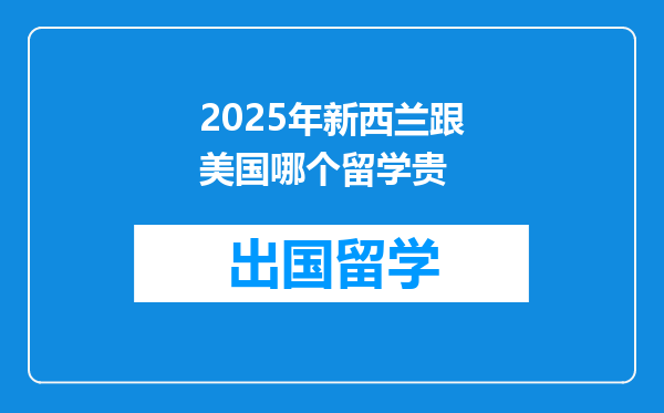 2025年新西兰跟美国哪个留学贵