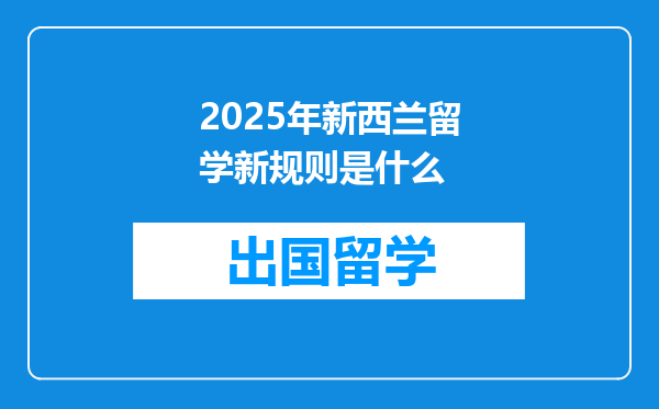 2025年新西兰留学新规则是什么