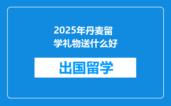 2025年丹麦留学礼物送什么好
