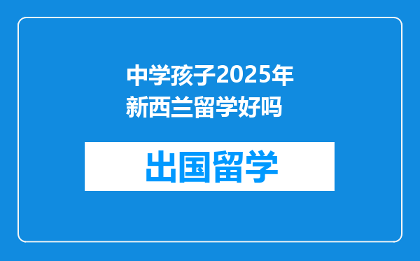 中学孩子2025年新西兰留学好吗