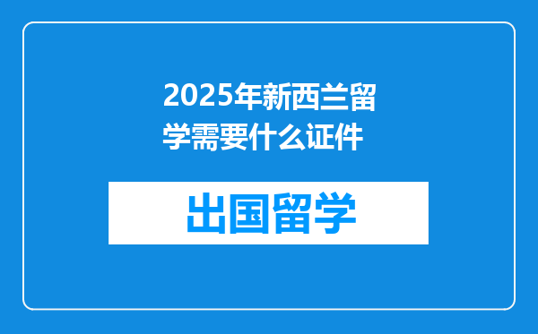 2025年新西兰留学需要什么证件