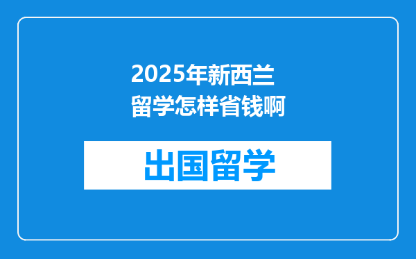 2025年新西兰留学怎样省钱啊
