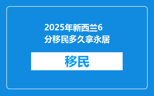 2025年新西兰6分移民多久拿永居