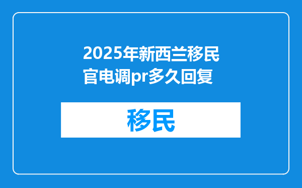 2025年新西兰移民官电调pr多久回复