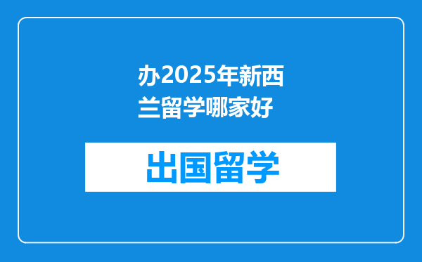 办2025年新西兰留学哪家好