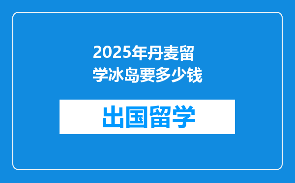 2025年丹麦留学冰岛要多少钱