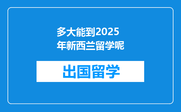多大能到2025年新西兰留学呢